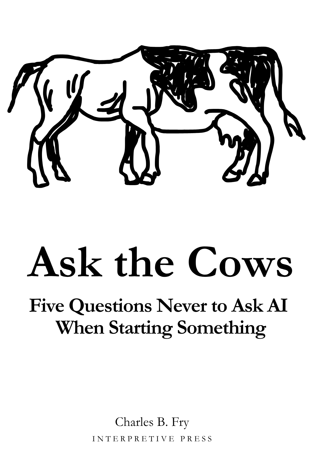 Ask the Cows — Five Questions Never to Ask AI When Starting Something, by Charles B. Fry. Interpretive Press. The cover shows a hand-drawn beast that is half horse, half dairy cow, with a head at each end.